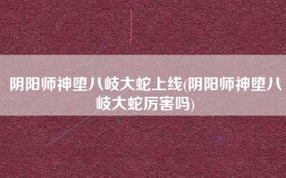 阴阳师神堕八岐大蛇上线(阴阳师神堕八岐大蛇厉害吗)