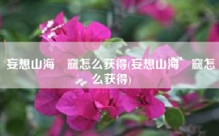妄想山海窫窳怎么获得(妄想山海窫窳怎么获得)