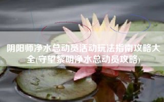 阴阳师净水总动员活动玩法指南攻略大全(守望黎明净水总动员攻略)