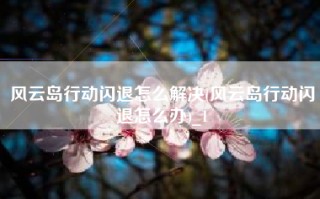 风云岛行动闪退怎么解决(风云岛行动闪退怎么办)_1