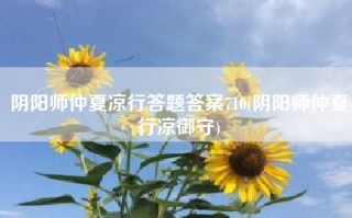 阴阳师仲夏凉行答题答案710(阴阳师仲夏行凉御守)