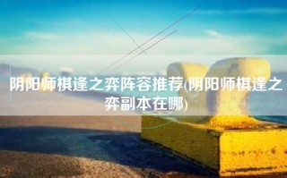 阴阳师棋逢之弈阵容推荐(阴阳师棋逢之弈副本在哪)