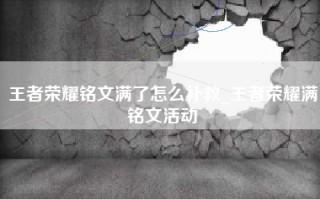 王者荣耀铭文满了怎么补救_王者荣耀满铭文活动