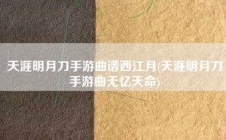 天涯明月刀手游曲谱西江月(天涯明月刀手游曲无忆天命)
