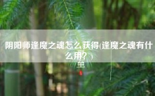 阴阳师逢魔之魂怎么获得(逢魔之魂有什么用？)