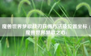魔兽世界梦歌战刃获得方法及位置坐标 (魔兽世界梦歌之心)