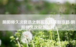 阴阳师久次良浩之刺客皮肤获取攻略(阴阳师久次良怎么样)