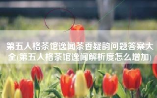 第五人格茶馆逸闻茶香疑韵问题答案大全(第五人格茶馆逸闻解析度怎么增加)