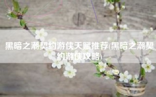 黑暗之潮契约游侠天赋推荐(黑暗之潮契约游侠攻略)