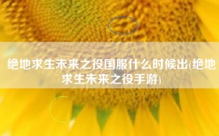 绝地求生未来之役国服什么时候出(绝地求生未来之役手游)