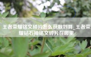 王者荣耀铭文碎片怎么获取划算_王者荣耀钻石抽铭文碎片在哪里