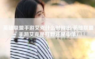 英雄联盟手游艾克什么时候出(英雄联盟手游艾克是打野还是中单)