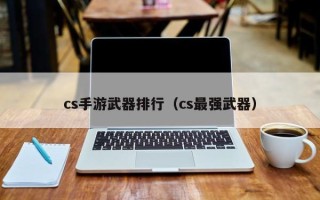 cs手游武器排行（cs最强武器）