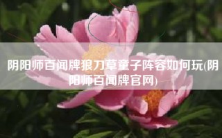 阴阳师百闻牌狼刀草童子阵容如何玩(阴阳师百闻牌官网)
