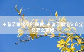 王者荣耀铭文的重要_王者荣耀铭文自定义怎么更换