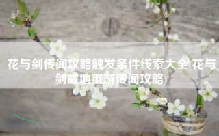花与剑传闻攻略触发条件线索大全(花与剑故地重游传闻攻略)
