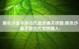 黑色沙漠手游古代遗迹通关攻略(黑色沙漠手游古代宝物猎人)