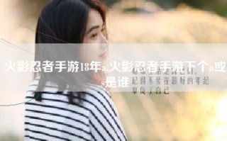 火影忍者手游18年a,火影忍者手游下个a或s是谁