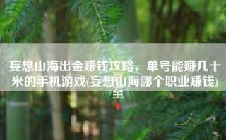 妄想山海出金赚钱攻略，单号能赚几十米的手机游戏(妄想山海哪个职业赚钱)