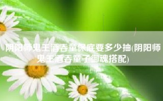 阴阳师鬼王酒吞童保底要多少抽(阴阳师鬼王酒吞童子御魂搭配)