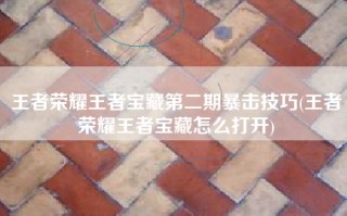 王者荣耀王者宝藏第二期暴击技巧(王者荣耀王者宝藏怎么打开)