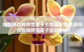阴阳师百闻牌雪童子卡组搭配推荐(阴阳师百闻牌雪童子语音翻译)