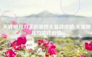天涯明月刀手游第四天备战攻略(天涯明月刀游戏剧情)