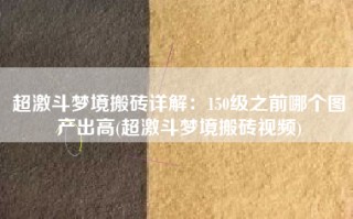 超激斗梦境搬砖详解：150级之前哪个图产出高(超激斗梦境搬砖视频)