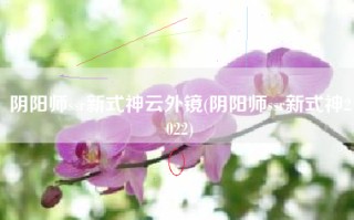 阴阳师ssr新式神云外镜(阴阳师ssr新式神2022)