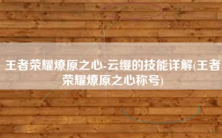 王者荣耀燎原之心-云缨的技能详解(王者荣耀燎原之心称号)