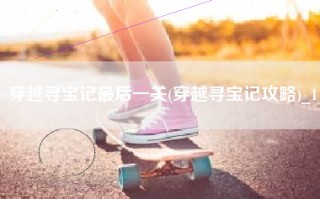 穿越寻宝记最后一关(穿越寻宝记攻略)_1