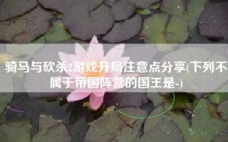 骑马与砍杀2游戏开局注意点分享(下列不属于帝国阵营的国王是-)