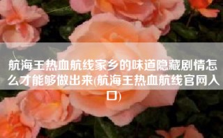 航海王热血航线家乡的味道隐藏剧情怎么才能够做出来(航海王热血航线官网入口)