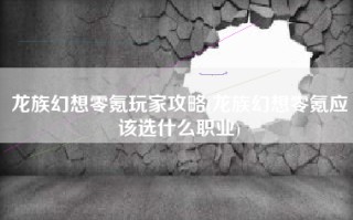 龙族幻想零氪玩家攻略(龙族幻想零氪应该选什么职业)
