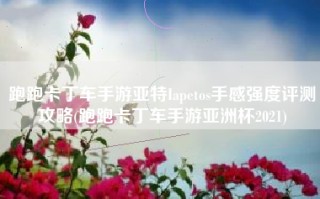 跑跑卡丁车手游亚特Iapetos手感强度评测攻略(跑跑卡丁车手游亚洲杯2021)