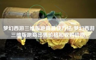 梦幻西游三维版跑商最快方法(梦幻西游三维版跑商出售价格和收购价格)