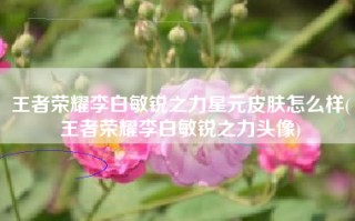 王者荣耀李白敏锐之力星元皮肤怎么样(王者荣耀李白敏锐之力头像)