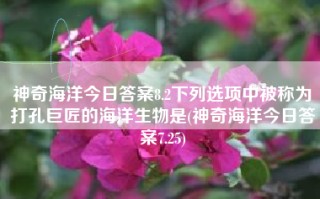 神奇海洋今日答案8.2下列选项中被称为打孔巨匠的海洋生物是(神奇海洋今日答案7.25)