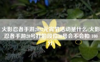 火影忍者手游2022元宵节活动是什么(火影忍者手游20号打的段位30号会不会扣 100分)