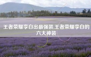 王者荣耀李白出最强装,王者荣耀李白的六大神装