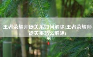 王者荣耀师徒关系如何解除(王者荣耀师徒关系怎么解除)