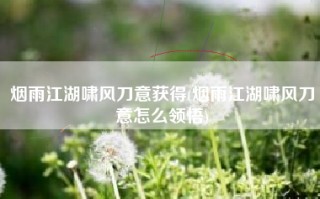 烟雨江湖啸风刀意获得(烟雨江湖啸风刀意怎么领悟)