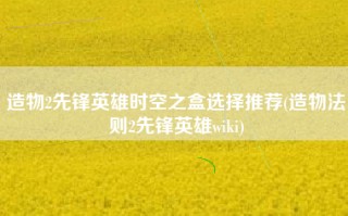 造物2先锋英雄时空之盒选择推荐(造物法则2先锋英雄wiki)