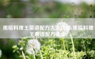 黑暗料理王菜谱配方大全攻略(黑暗料理王菜谱配方大全)