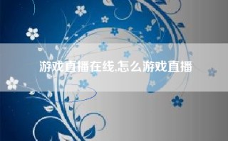 游戏直播在线,怎么游戏直播