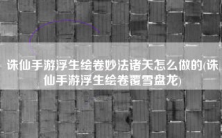 诛仙手游浮生绘卷妙法诸天怎么做的(诛仙手游浮生绘卷覆雪盘龙)