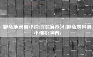 聊斋随录聂小倩值得培养吗(聊斋志异聂小倩扮演者)
