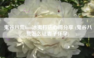 鬼谷八荒boss冰夷打法心得分享 (鬼谷八荒怎么让妻子怀孕)