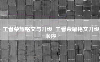 王者荣耀铭文与升级_王者荣耀铭文升级顺序