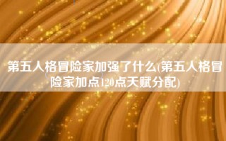 第五人格冒险家加强了什么(第五人格冒险家加点120点天赋分配)